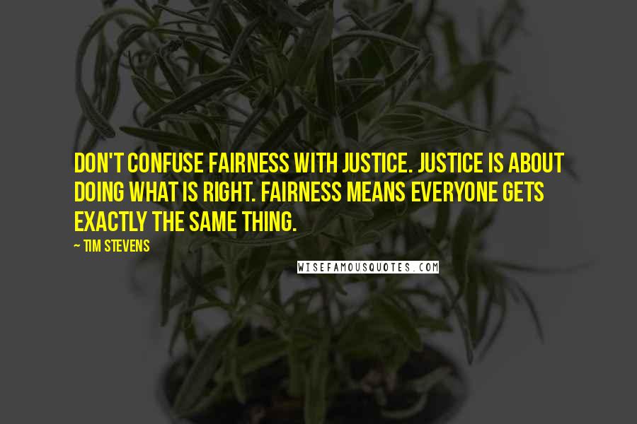 Tim Stevens Quotes: Don't confuse fairness with justice. Justice is about doing what is right. Fairness means everyone gets exactly the same thing.