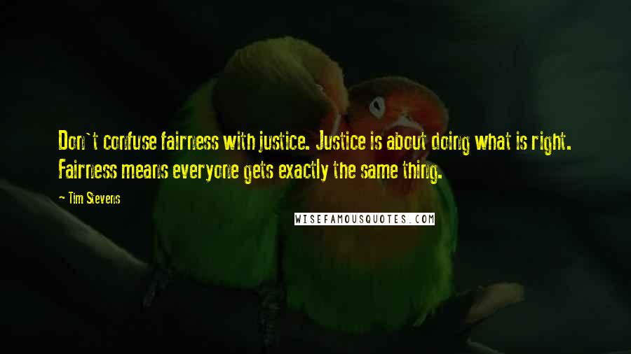 Tim Stevens Quotes: Don't confuse fairness with justice. Justice is about doing what is right. Fairness means everyone gets exactly the same thing.