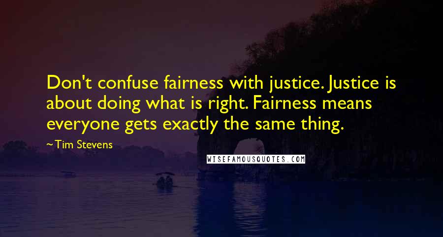 Tim Stevens Quotes: Don't confuse fairness with justice. Justice is about doing what is right. Fairness means everyone gets exactly the same thing.
