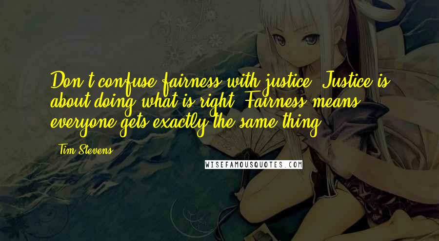 Tim Stevens Quotes: Don't confuse fairness with justice. Justice is about doing what is right. Fairness means everyone gets exactly the same thing.