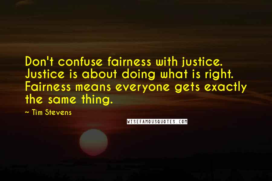 Tim Stevens Quotes: Don't confuse fairness with justice. Justice is about doing what is right. Fairness means everyone gets exactly the same thing.
