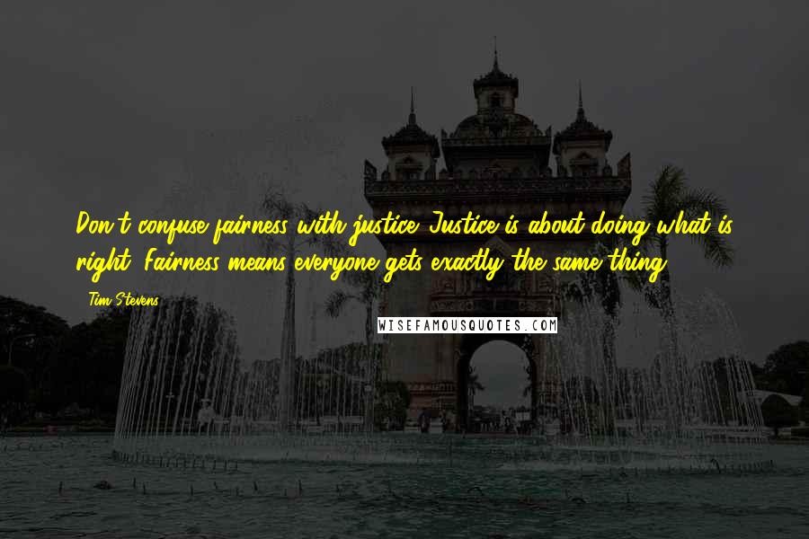 Tim Stevens Quotes: Don't confuse fairness with justice. Justice is about doing what is right. Fairness means everyone gets exactly the same thing.