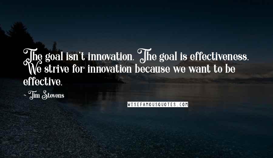 Tim Stevens Quotes: The goal isn't innovation. The goal is effectiveness. We strive for innovation because we want to be effective.