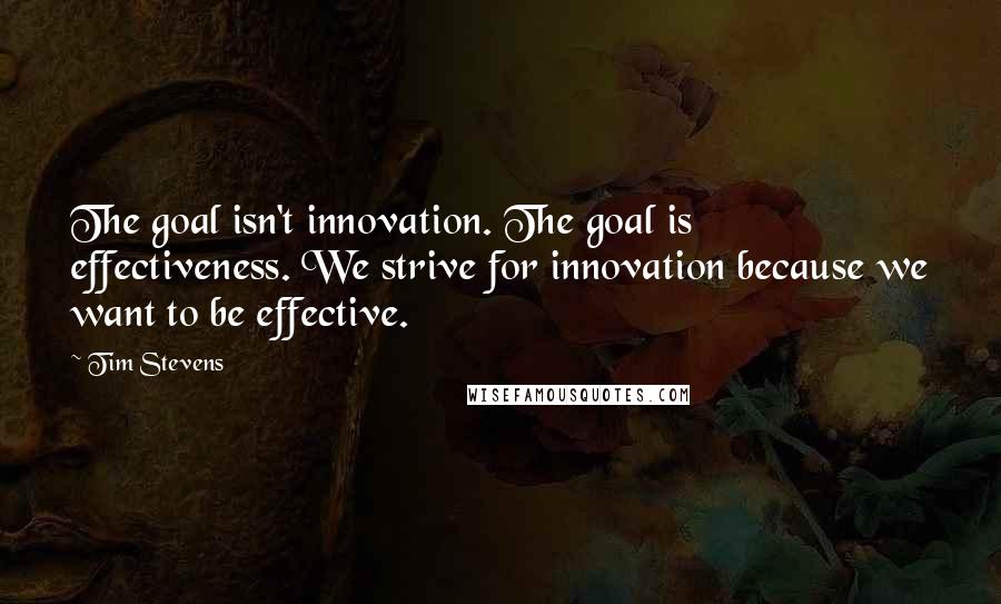 Tim Stevens Quotes: The goal isn't innovation. The goal is effectiveness. We strive for innovation because we want to be effective.