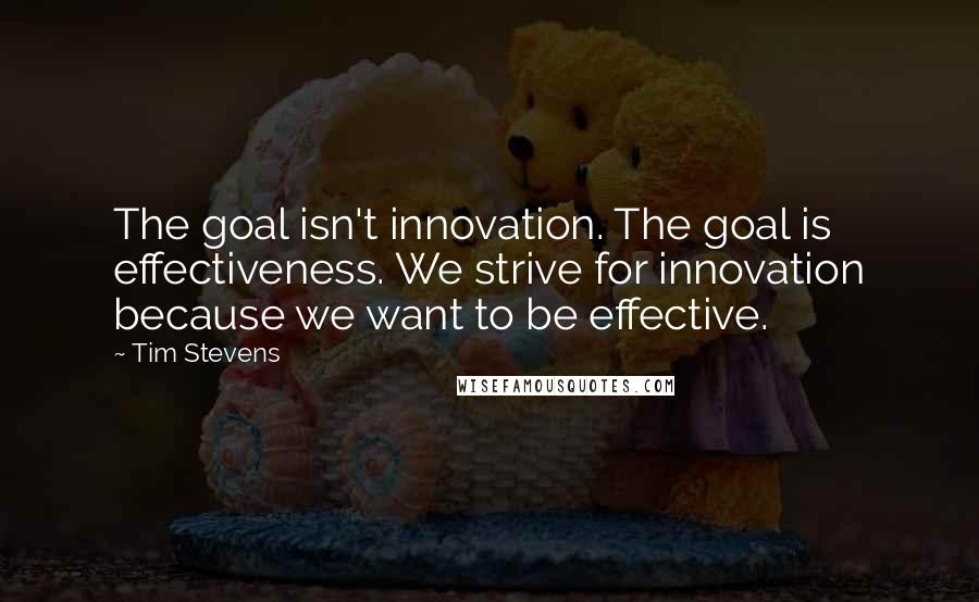 Tim Stevens Quotes: The goal isn't innovation. The goal is effectiveness. We strive for innovation because we want to be effective.