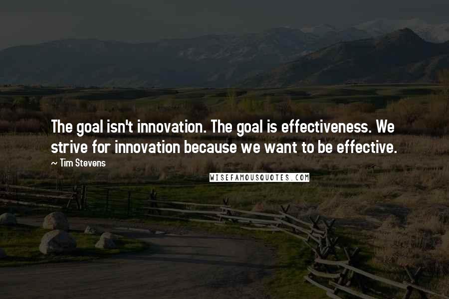 Tim Stevens Quotes: The goal isn't innovation. The goal is effectiveness. We strive for innovation because we want to be effective.