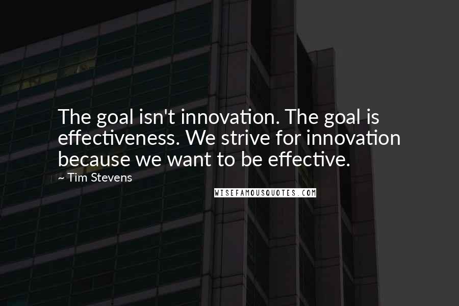 Tim Stevens Quotes: The goal isn't innovation. The goal is effectiveness. We strive for innovation because we want to be effective.