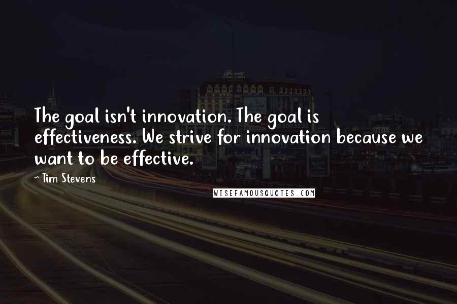 Tim Stevens Quotes: The goal isn't innovation. The goal is effectiveness. We strive for innovation because we want to be effective.