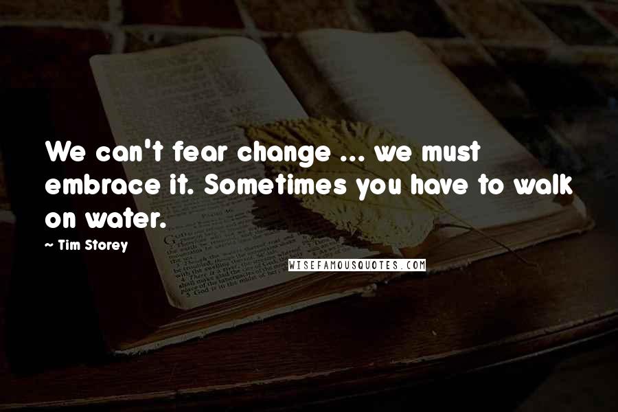 Tim Storey Quotes: We can't fear change ... we must embrace it. Sometimes you have to walk on water.