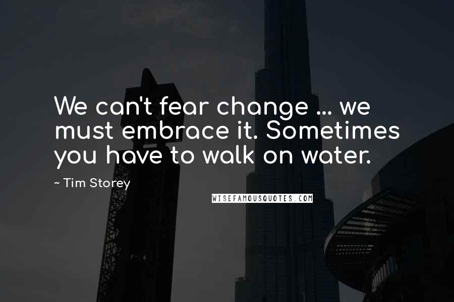Tim Storey Quotes: We can't fear change ... we must embrace it. Sometimes you have to walk on water.