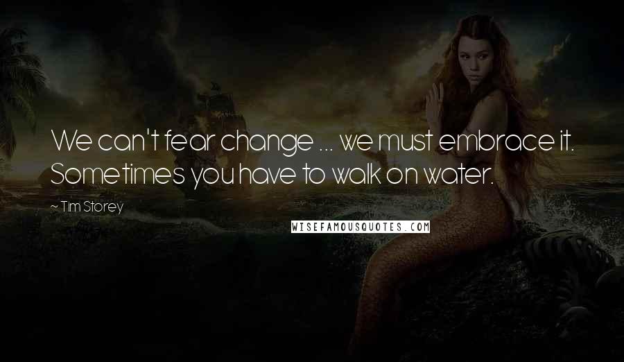 Tim Storey Quotes: We can't fear change ... we must embrace it. Sometimes you have to walk on water.