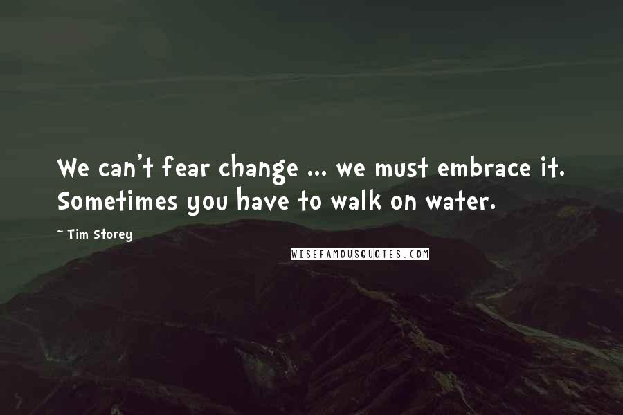 Tim Storey Quotes: We can't fear change ... we must embrace it. Sometimes you have to walk on water.