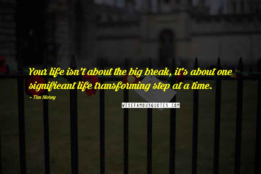 Tim Storey Quotes: Your life isn't about the big break, it's about one significant life transforming step at a time.