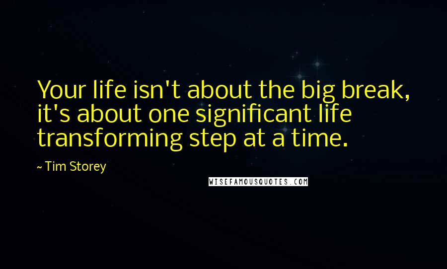 Tim Storey Quotes: Your life isn't about the big break, it's about one significant life transforming step at a time.