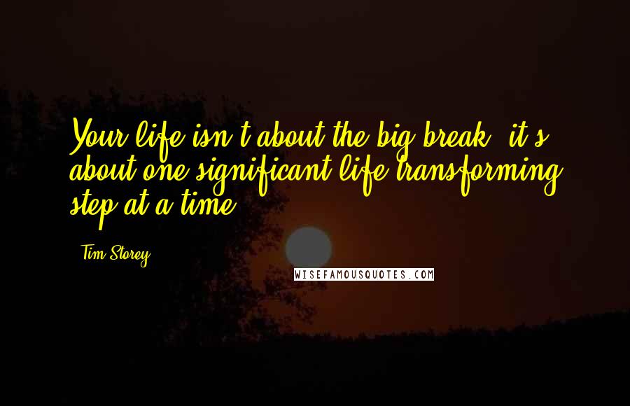 Tim Storey Quotes: Your life isn't about the big break, it's about one significant life transforming step at a time.