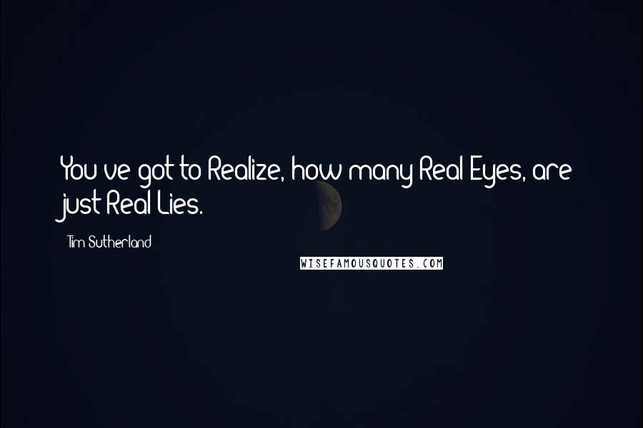 Tim Sutherland Quotes: You've got to Realize, how many Real Eyes, are just Real Lies.