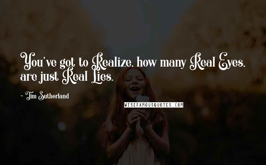 Tim Sutherland Quotes: You've got to Realize, how many Real Eyes, are just Real Lies.