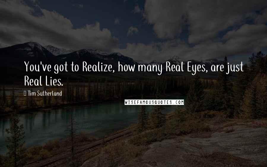 Tim Sutherland Quotes: You've got to Realize, how many Real Eyes, are just Real Lies.