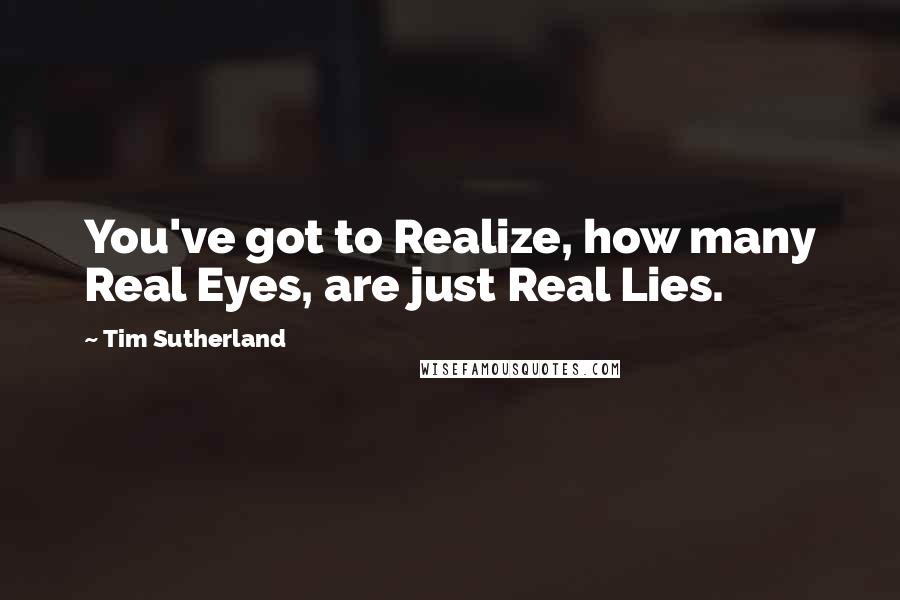 Tim Sutherland Quotes: You've got to Realize, how many Real Eyes, are just Real Lies.