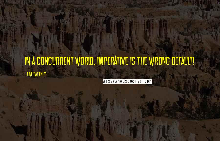 Tim Sweeney Quotes: In a concurrent world, imperative is the wrong default!