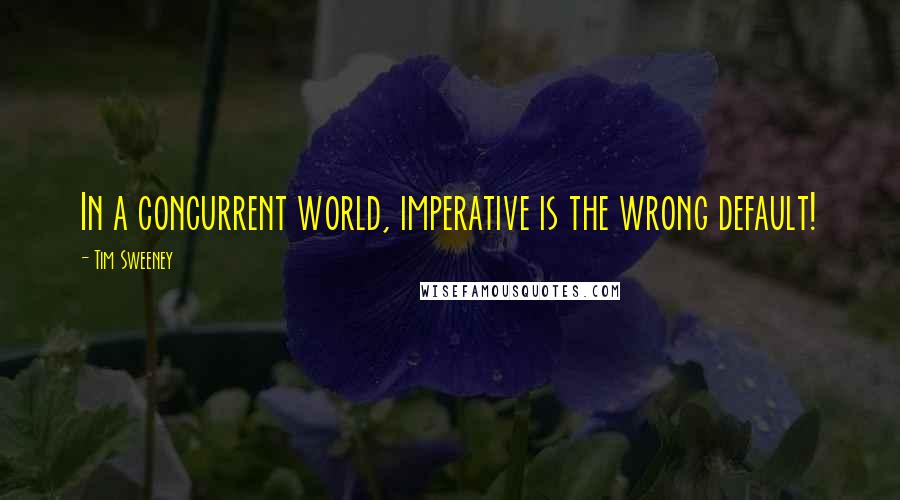 Tim Sweeney Quotes: In a concurrent world, imperative is the wrong default!