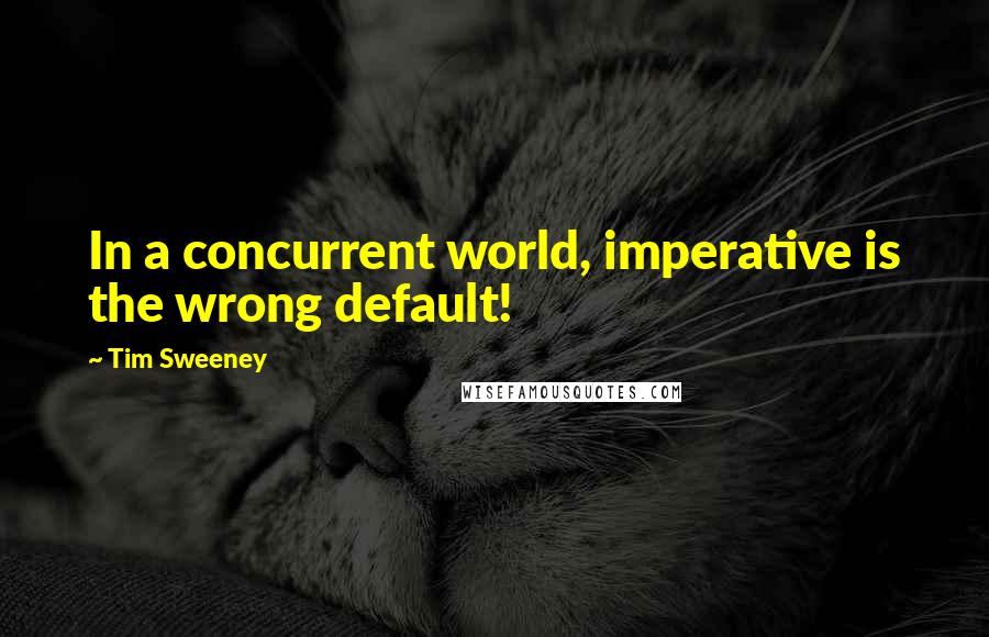 Tim Sweeney Quotes: In a concurrent world, imperative is the wrong default!