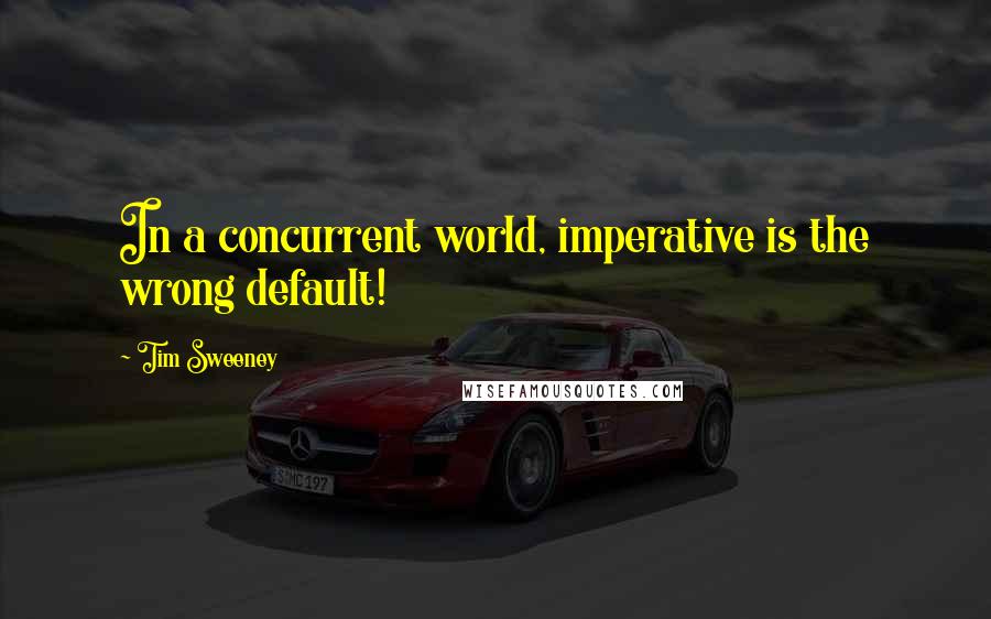 Tim Sweeney Quotes: In a concurrent world, imperative is the wrong default!