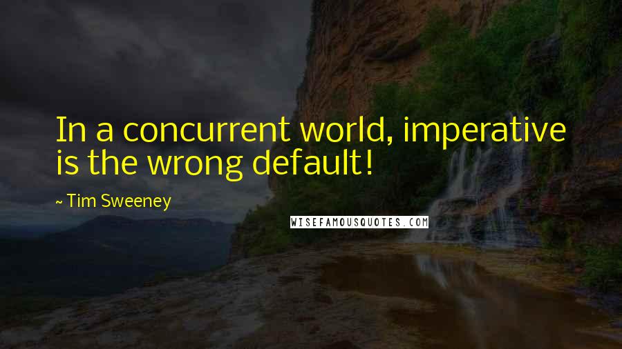 Tim Sweeney Quotes: In a concurrent world, imperative is the wrong default!