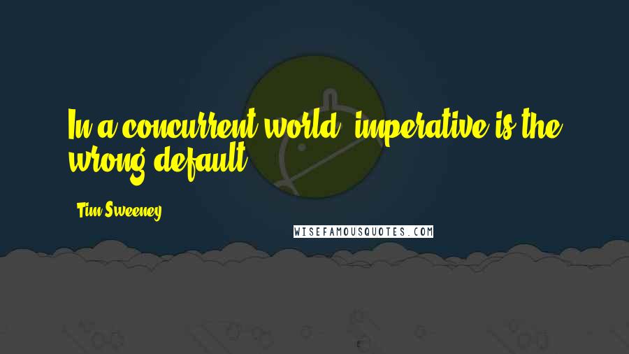 Tim Sweeney Quotes: In a concurrent world, imperative is the wrong default!
