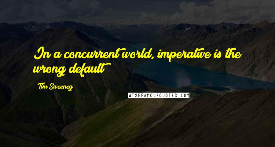 Tim Sweeney Quotes: In a concurrent world, imperative is the wrong default!