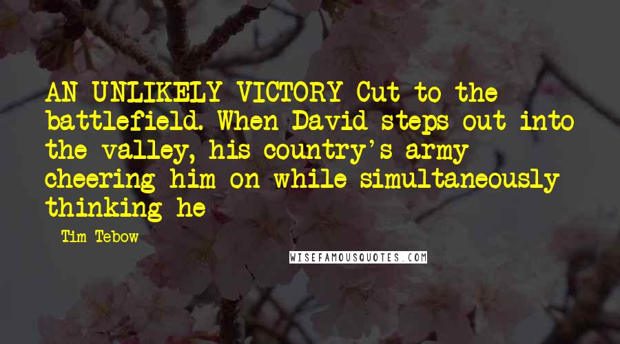 Tim Tebow Quotes: AN UNLIKELY VICTORY Cut to the battlefield. When David steps out into the valley, his country's army cheering him on while simultaneously thinking he