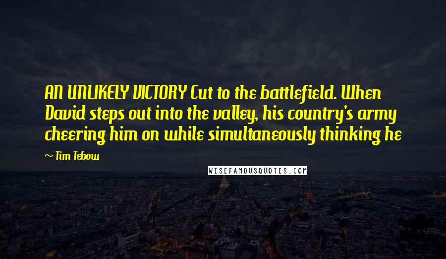 Tim Tebow Quotes: AN UNLIKELY VICTORY Cut to the battlefield. When David steps out into the valley, his country's army cheering him on while simultaneously thinking he