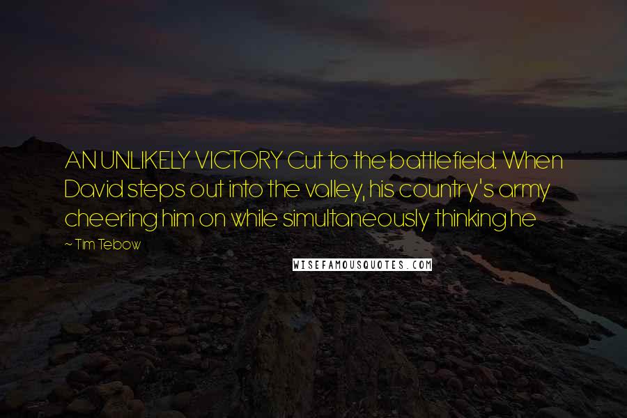 Tim Tebow Quotes: AN UNLIKELY VICTORY Cut to the battlefield. When David steps out into the valley, his country's army cheering him on while simultaneously thinking he