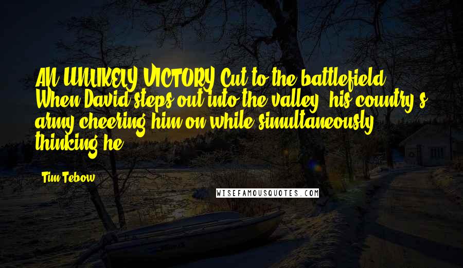 Tim Tebow Quotes: AN UNLIKELY VICTORY Cut to the battlefield. When David steps out into the valley, his country's army cheering him on while simultaneously thinking he