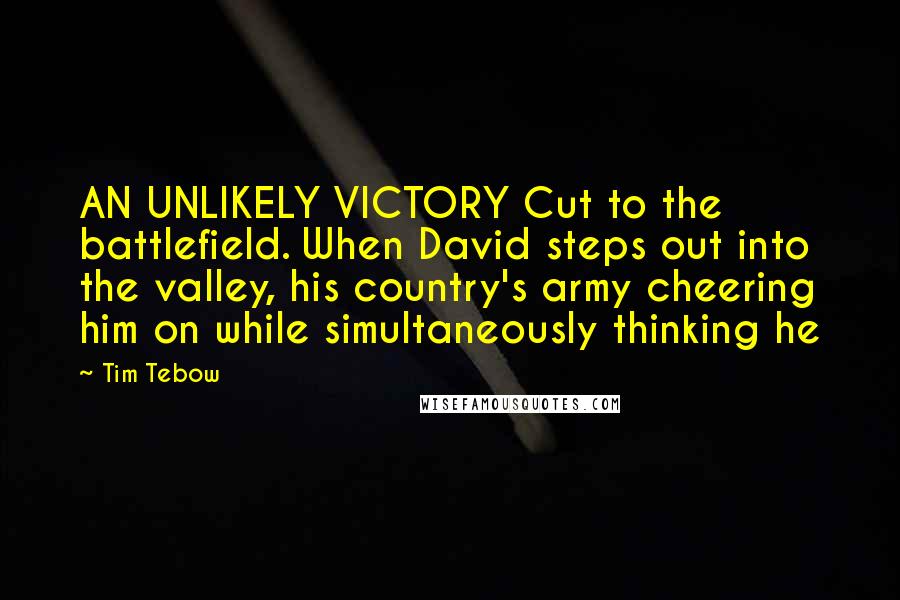 Tim Tebow Quotes: AN UNLIKELY VICTORY Cut to the battlefield. When David steps out into the valley, his country's army cheering him on while simultaneously thinking he