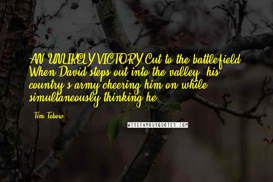 Tim Tebow Quotes: AN UNLIKELY VICTORY Cut to the battlefield. When David steps out into the valley, his country's army cheering him on while simultaneously thinking he