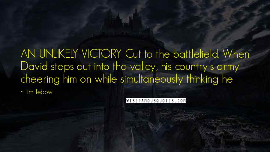 Tim Tebow Quotes: AN UNLIKELY VICTORY Cut to the battlefield. When David steps out into the valley, his country's army cheering him on while simultaneously thinking he