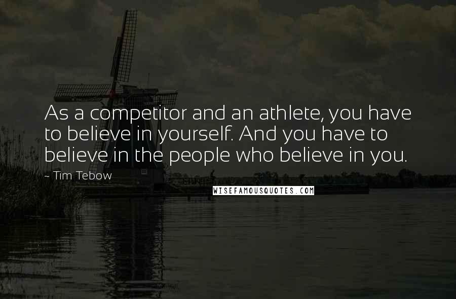 Tim Tebow Quotes: As a competitor and an athlete, you have to believe in yourself. And you have to believe in the people who believe in you.