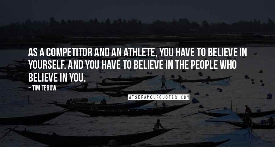 Tim Tebow Quotes: As a competitor and an athlete, you have to believe in yourself. And you have to believe in the people who believe in you.