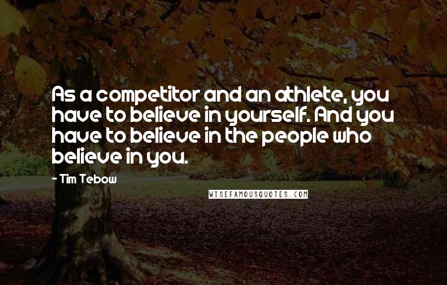 Tim Tebow Quotes: As a competitor and an athlete, you have to believe in yourself. And you have to believe in the people who believe in you.