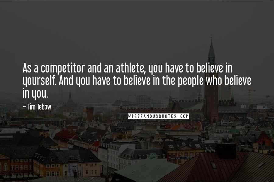 Tim Tebow Quotes: As a competitor and an athlete, you have to believe in yourself. And you have to believe in the people who believe in you.