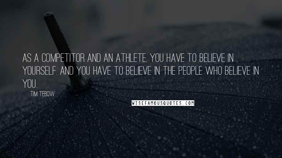 Tim Tebow Quotes: As a competitor and an athlete, you have to believe in yourself. And you have to believe in the people who believe in you.