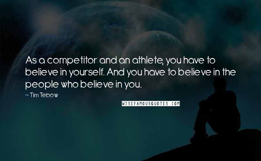 Tim Tebow Quotes: As a competitor and an athlete, you have to believe in yourself. And you have to believe in the people who believe in you.