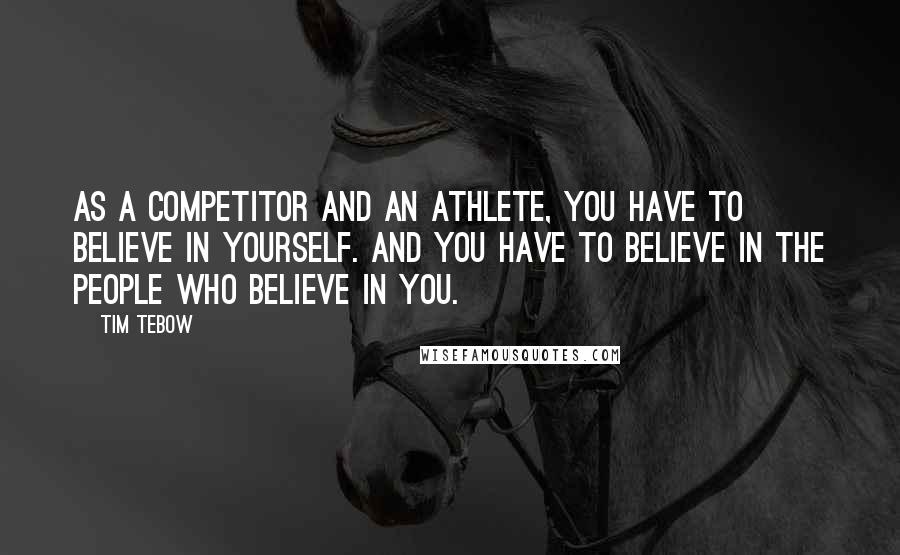 Tim Tebow Quotes: As a competitor and an athlete, you have to believe in yourself. And you have to believe in the people who believe in you.