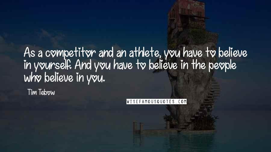 Tim Tebow Quotes: As a competitor and an athlete, you have to believe in yourself. And you have to believe in the people who believe in you.