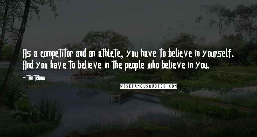 Tim Tebow Quotes: As a competitor and an athlete, you have to believe in yourself. And you have to believe in the people who believe in you.