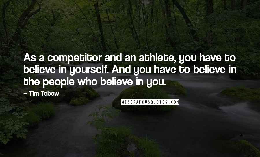 Tim Tebow Quotes: As a competitor and an athlete, you have to believe in yourself. And you have to believe in the people who believe in you.