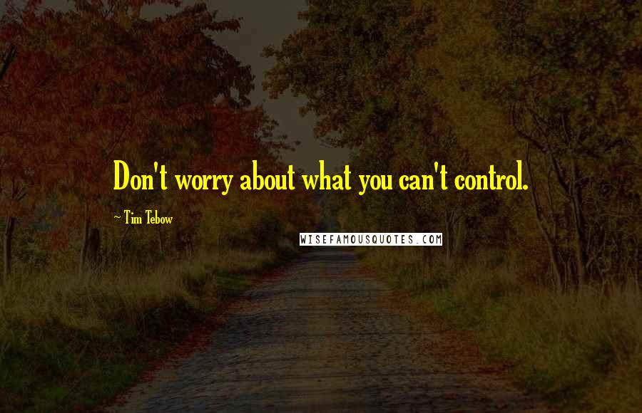 Tim Tebow Quotes: Don't worry about what you can't control.