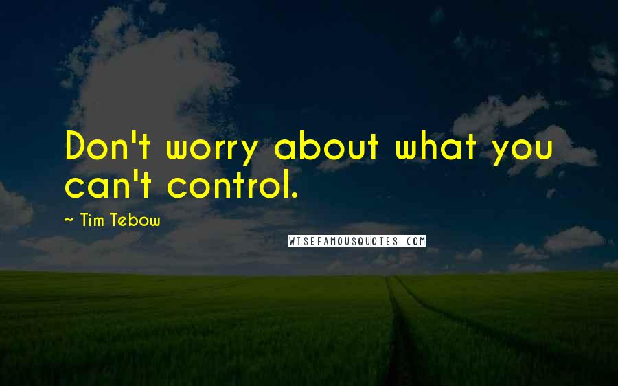 Tim Tebow Quotes: Don't worry about what you can't control.