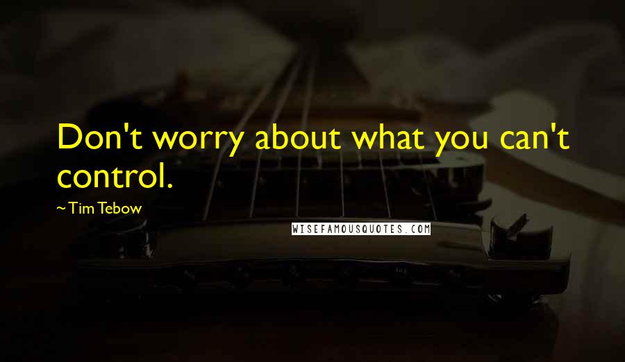 Tim Tebow Quotes: Don't worry about what you can't control.